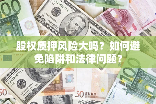 济南股权质押风险大吗？如何避免陷阱和法律问题？
