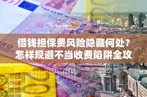 济南借钱担保费风险隐藏何处？怎样规避不当收费陷阱全攻略！