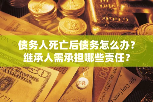 济南债务人死亡后债务怎么办？继承人需承担哪些责任？