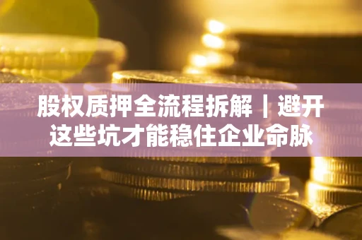 济南股权质押全流程拆解｜避开这些坑才能稳住企业命脉