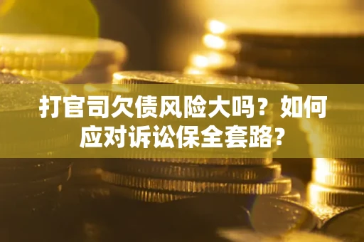 济南打官司欠债风险大吗？如何应对诉讼保全套路？