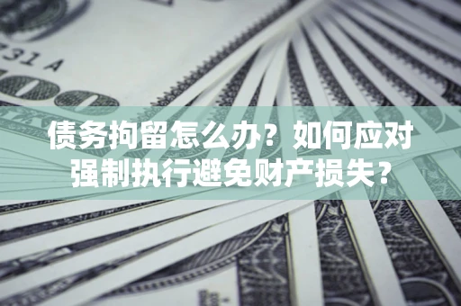 济南债务拘留怎么办？如何应对强制执行避免财产损失？