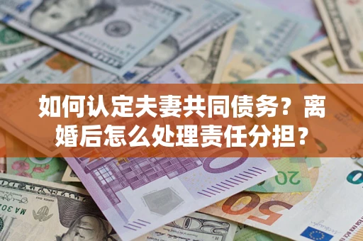济南如何认定夫妻共同债务？离婚后怎么处理责任分担？