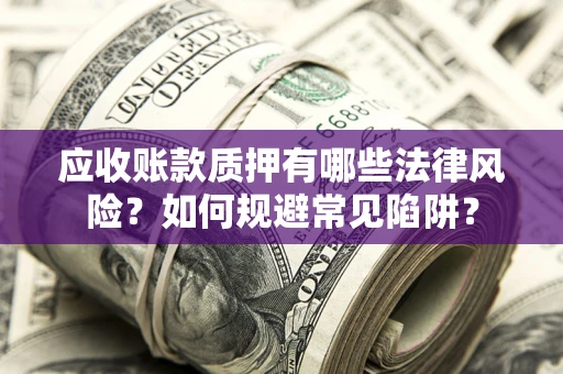 济南应收账款质押有哪些法律风险？如何规避常见陷阱？