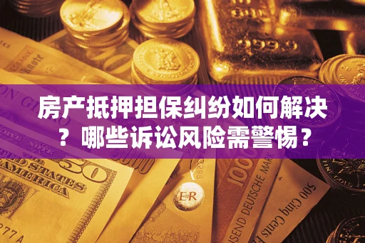 济南房产抵押担保纠纷如何解决？哪些诉讼风险需警惕？