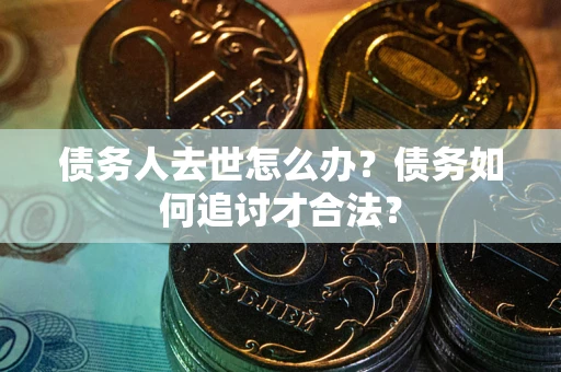 济南债务人去世怎么办？债务如何追讨才合法？