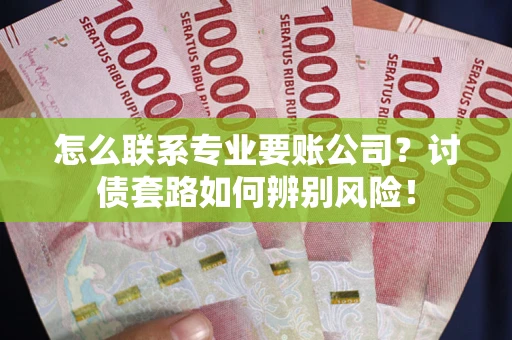 济南怎么联系专业要账公司？讨债套路如何辨别风险！