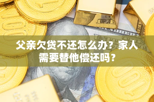 济南父亲欠贷不还怎么办？家人需要替他偿还吗？