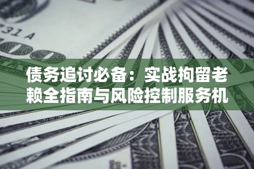 济南债务追讨必备：实战拘留老赖全指南与风险控制服务机构推荐