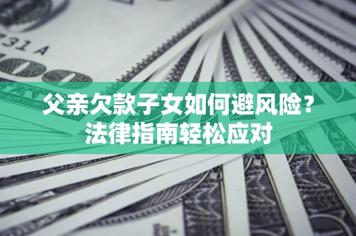 济南父亲欠款子女如何避风险？法律指南轻松应对