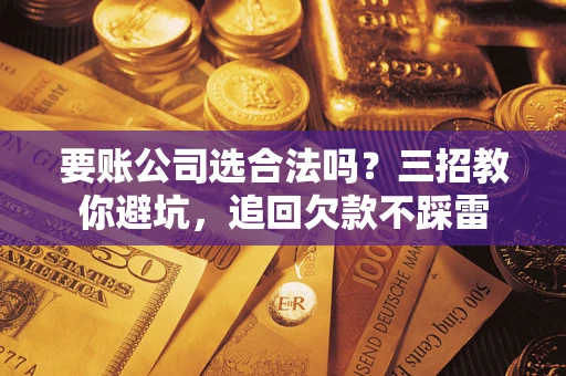 济南要账公司选合法吗？三招教你避坑，追回欠款不踩雷