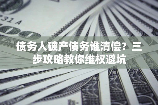 济南债务人破产债务谁清偿?三步攻略教你维权避坑 济南债务人破产债务谁清偿?三步攻略教你维权避坑