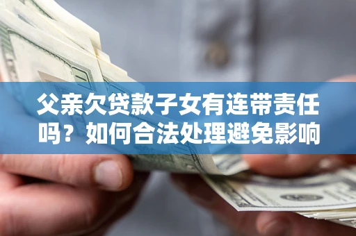济南父亲欠贷款子女有连带责任吗？如何合法处理避免影响？