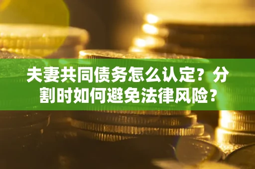 济南夫妻共同债务怎么认定？分割时如何避免法律风险？