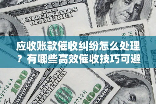 济南应收账款催收纠纷怎么处理？有哪些高效催收技巧可避免坏账？