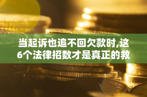 济南当起诉也追不回欠款时,这6个法律招数才是真正的救命稻草