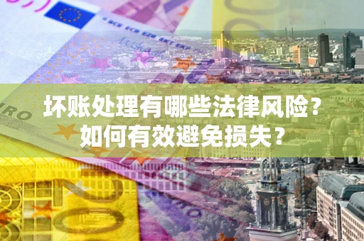 济南坏账处理有哪些法律风险？如何有效避免损失？